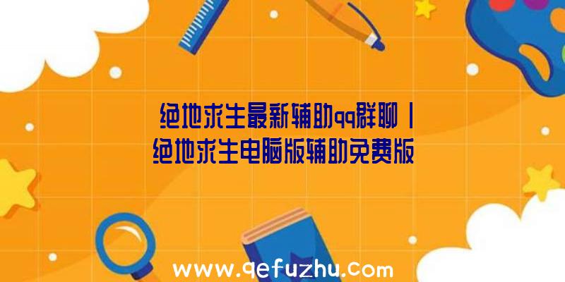 「绝地求生最新辅助qq群聊」|绝地求生电脑版辅助免费版